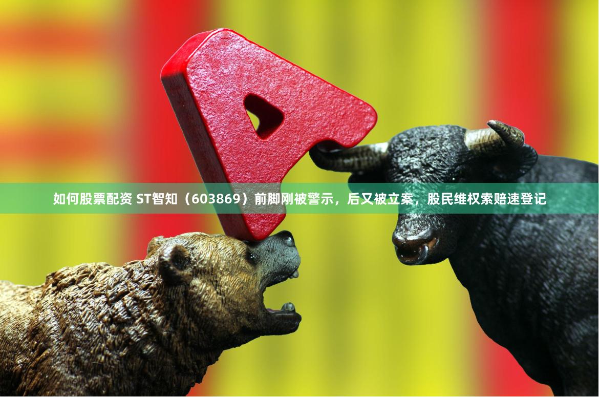 如何股票配资 ST智知（603869）前脚刚被警示，后又被立案，股民维权索赔速登记