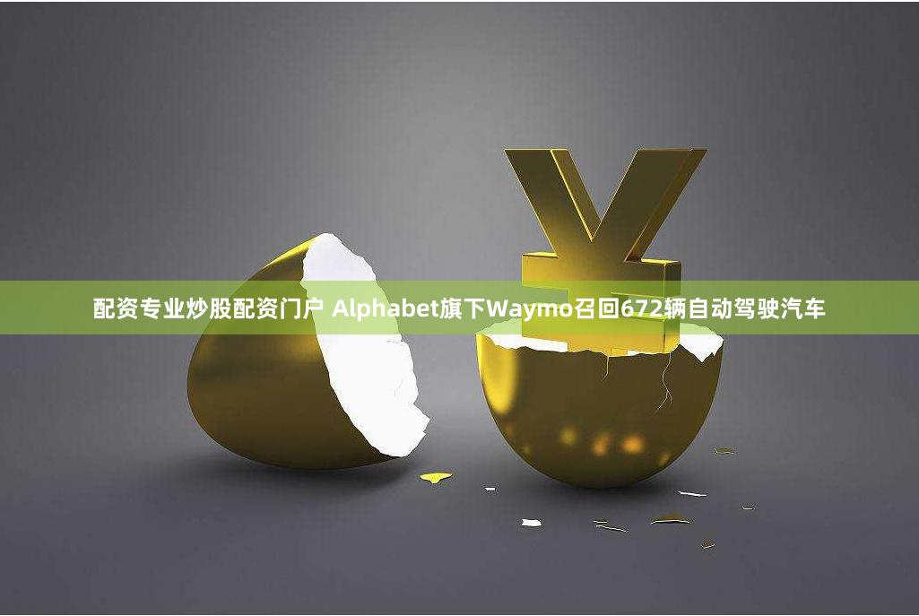 配资专业炒股配资门户 Alphabet旗下Waymo召回672辆自动驾驶汽车