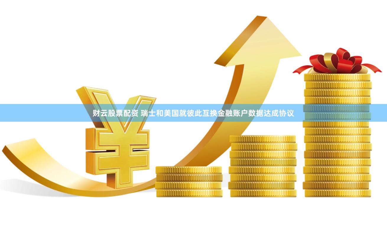 财云股票配资 瑞士和美国就彼此互换金融账户数据达成协议