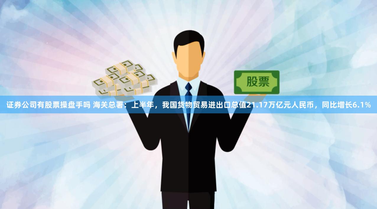 证券公司有股票操盘手吗 海关总署：上半年，我国货物贸易进出口总值21.17万亿元人民币，同比增长6.