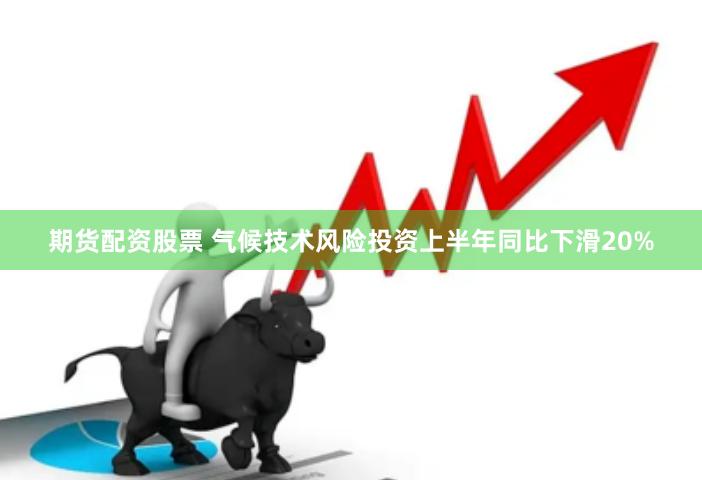期货配资股票 气候技术风险投资上半年同比下滑20%