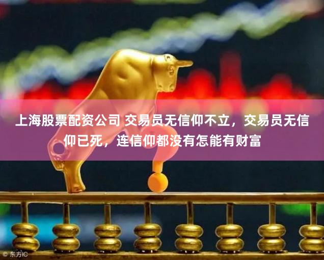 上海股票配资公司 交易员无信仰不立，交易员无信仰已死，连信仰都没有怎能有财富