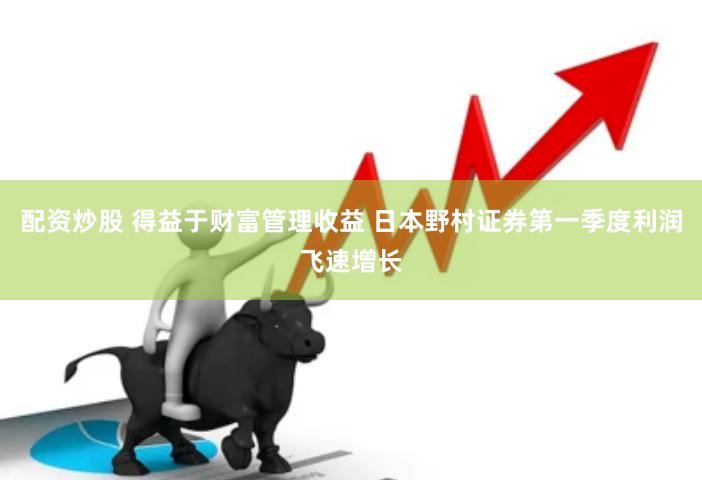 配资炒股 得益于财富管理收益 日本野村证券第一季度利润飞速增长