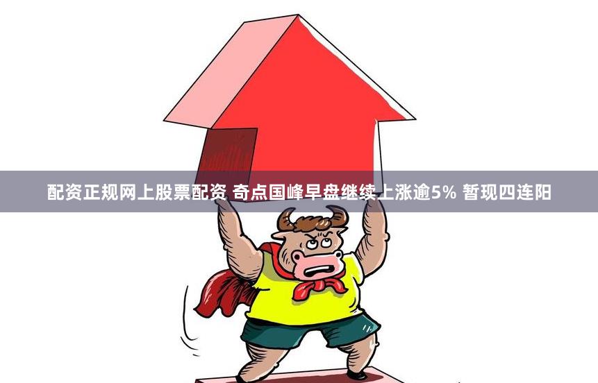 配资正规网上股票配资 奇点国峰早盘继续上涨逾5% 暂现四连阳