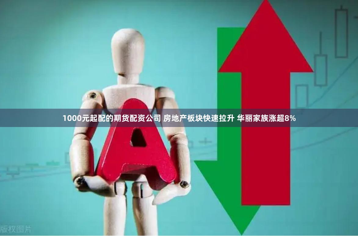 1000元起配的期货配资公司 房地产板块快速拉升 华丽家族涨超8%