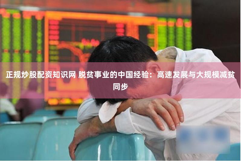 正规炒股配资知识网 脱贫事业的中国经验：高速发展与大规模减贫同步