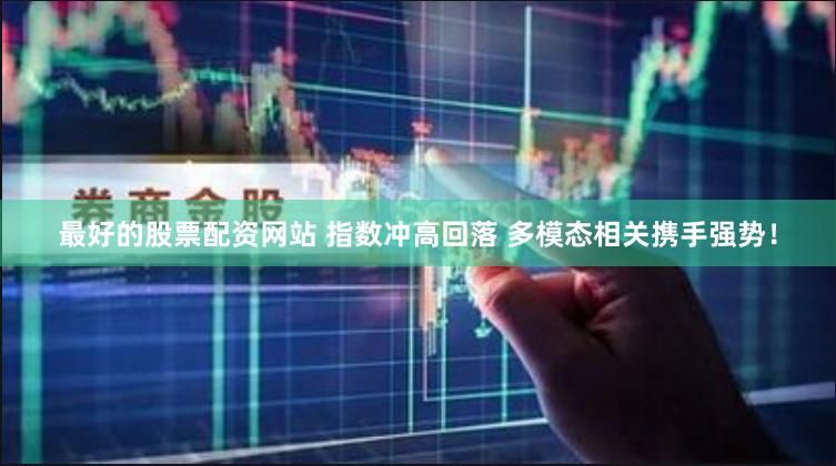 最好的股票配资网站 指数冲高回落 多模态相关携手强势！