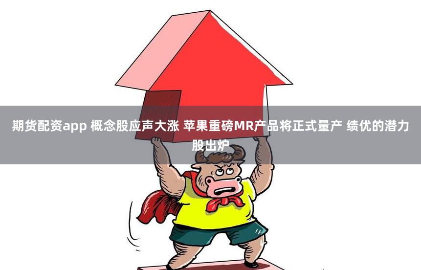 期货配资app 概念股应声大涨 苹果重磅MR产品将正式量产 绩优的潜力股出炉