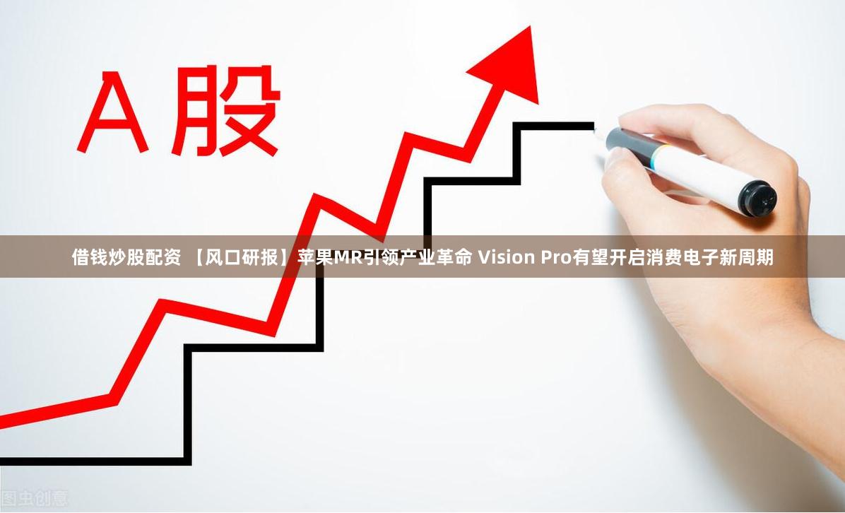借钱炒股配资 【风口研报】苹果MR引领产业革命 Vision Pro有望开启消费电子新周期