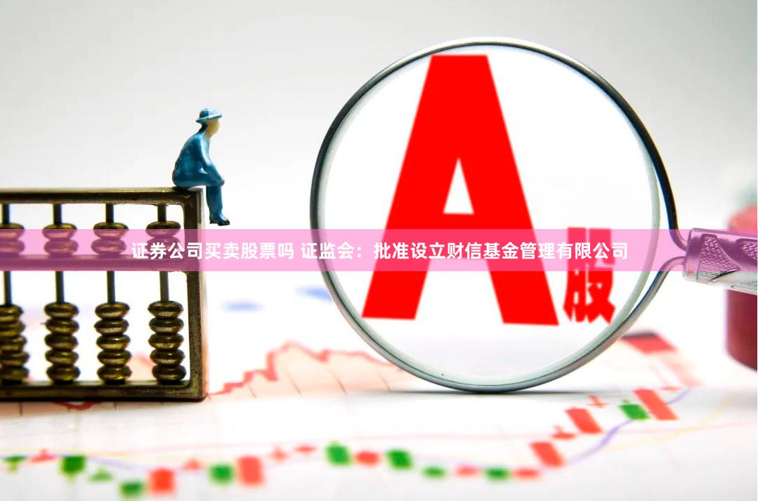 证券公司买卖股票吗 证监会：批准设立财信基金管理有限公司