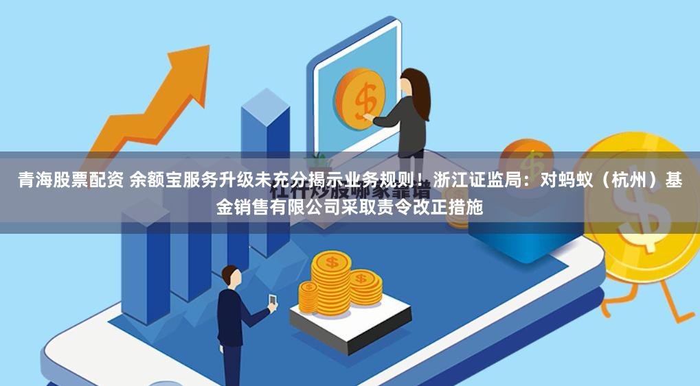 青海股票配资 余额宝服务升级未充分揭示业务规则！浙江证监局：对蚂蚁（杭州）基金销售有限公司采取责令改
