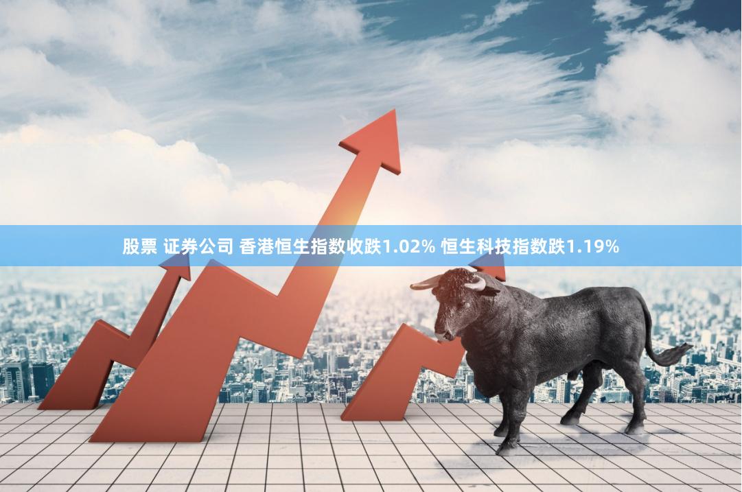 股票 证券公司 香港恒生指数收跌1.02% 恒生科技指数跌1.19%