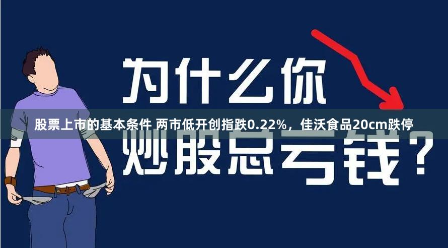 股票上市的基本条件 两市低开创指跌0.22%，佳沃食品20cm跌停