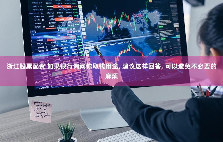 浙江股票配资 如果银行询问你取钱用途, 建议这样回答, 可以避免不必要的麻烦