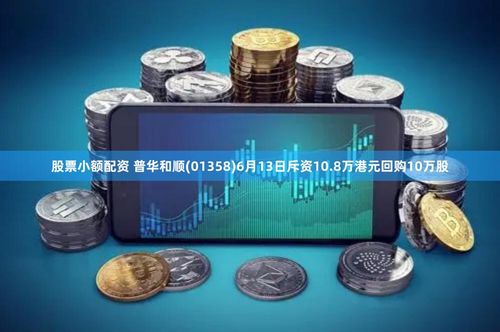股票小额配资 普华和顺(01358)6月13日斥资10.8万港元回购10万股