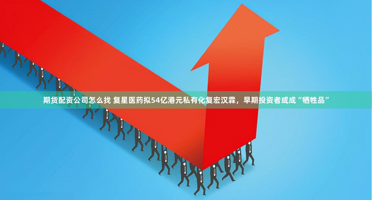 期货配资公司怎么找 复星医药拟54亿港元私有化复宏汉霖，早期投资者或成“牺牲品”
