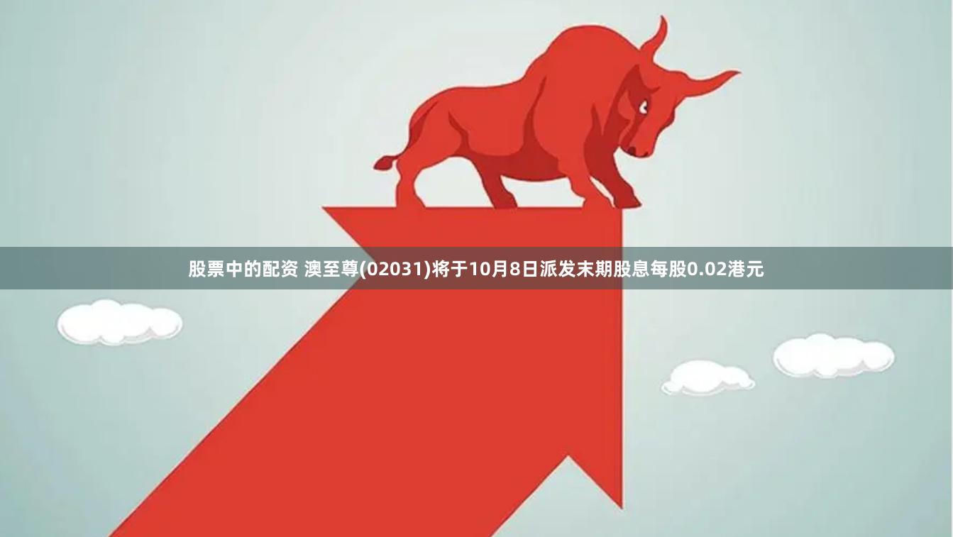 股票中的配资 澳至尊(02031)将于10月8日派发末期股息每股0.02港元