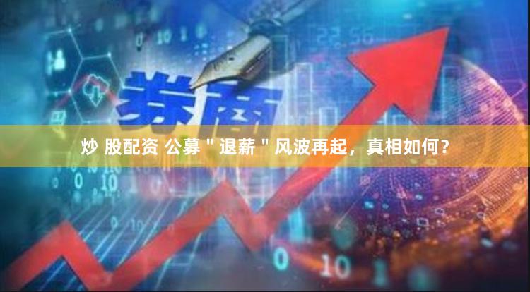 炒 股配资 公募＂退薪＂风波再起，真相如何？