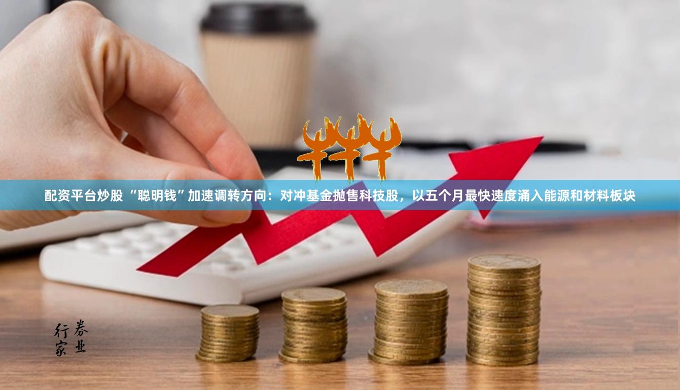 配资平台炒股 “聪明钱”加速调转方向：对冲基金抛售科技股，以五个月最快速度涌入能源和材料板块