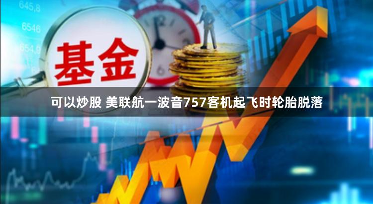 可以炒股 美联航一波音757客机起飞时轮胎脱落