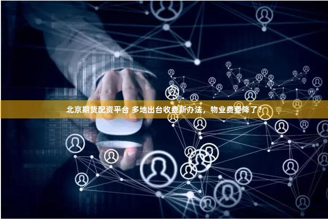 北京期货配资平台 多地出台收费新办法，物业费要降了？