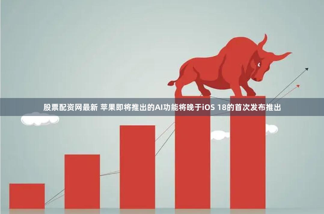 股票配资网最新 苹果即将推出的AI功能将晚于iOS 18的首次发布推出