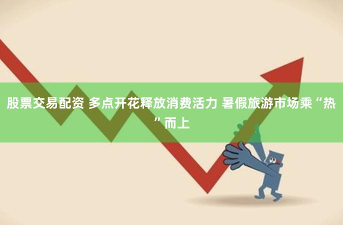 股票交易配资 多点开花释放消费活力 暑假旅游市场乘“热”而上