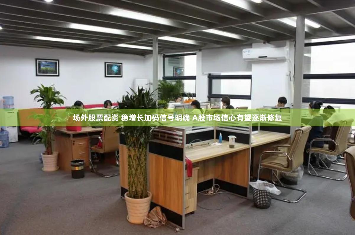 场外股票配资 稳增长加码信号明确 A股市场信心有望逐渐修复