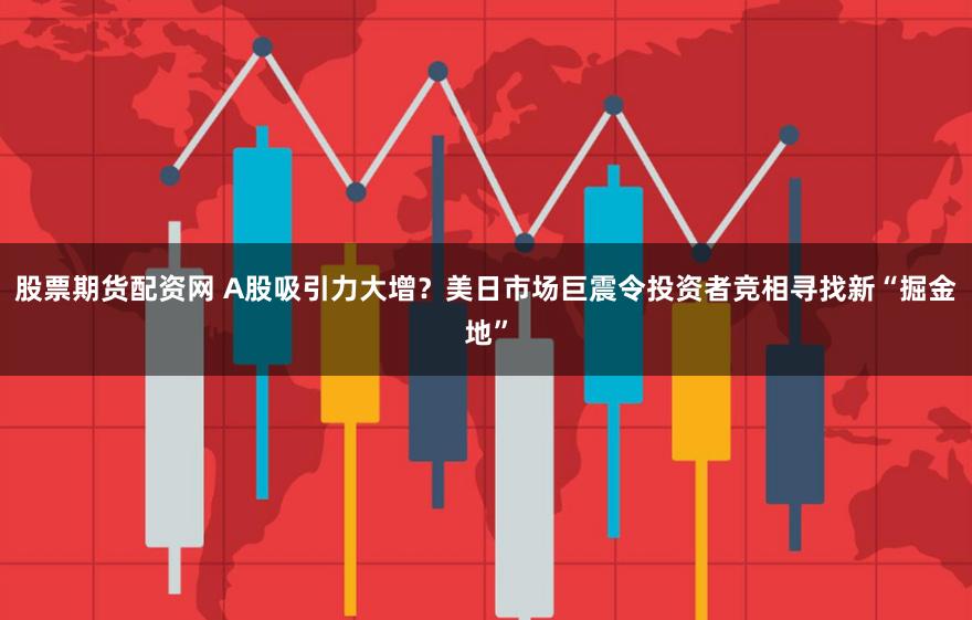 股票期货配资网 A股吸引力大增？美日市场巨震令投资者竞相寻找新“掘金地”