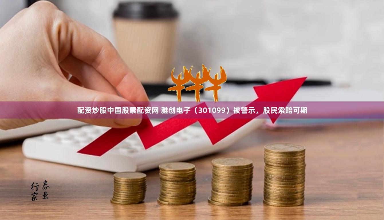 配资炒股中国股票配资网 雅创电子（301099）被警示，股民索赔可期