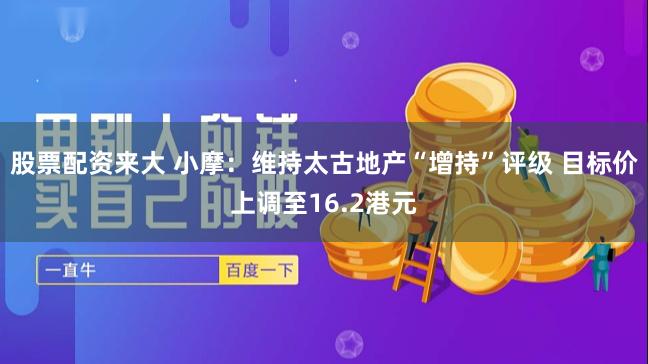 股票配资来大 小摩：维持太古地产“增持”评级 目标价上调至16.2港元