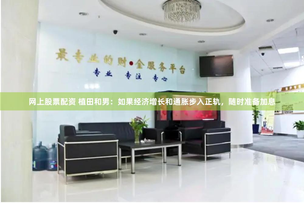 网上股票配资 植田和男：如果经济增长和通胀步入正轨，随时准备加息