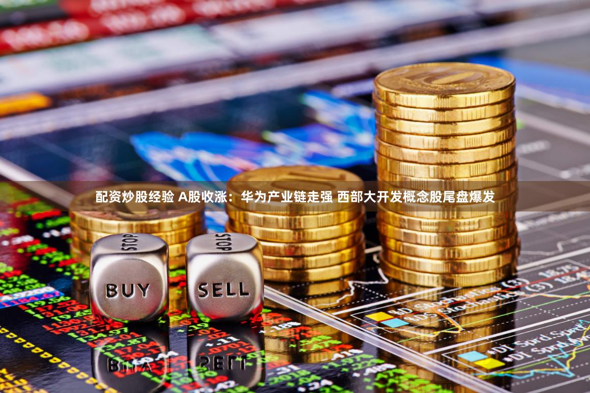 配资炒股经验 A股收涨：华为产业链走强 西部大开发概念股尾盘爆发