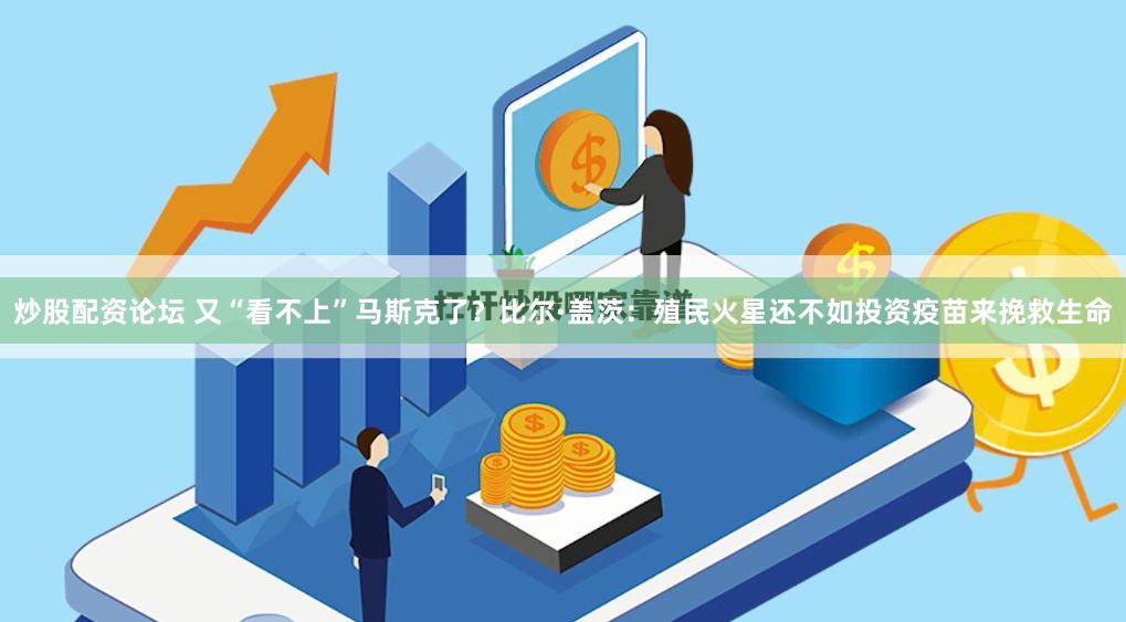 炒股配资论坛 又“看不上”马斯克了？比尔·盖茨：殖民火星还不如投资疫苗来挽救生命