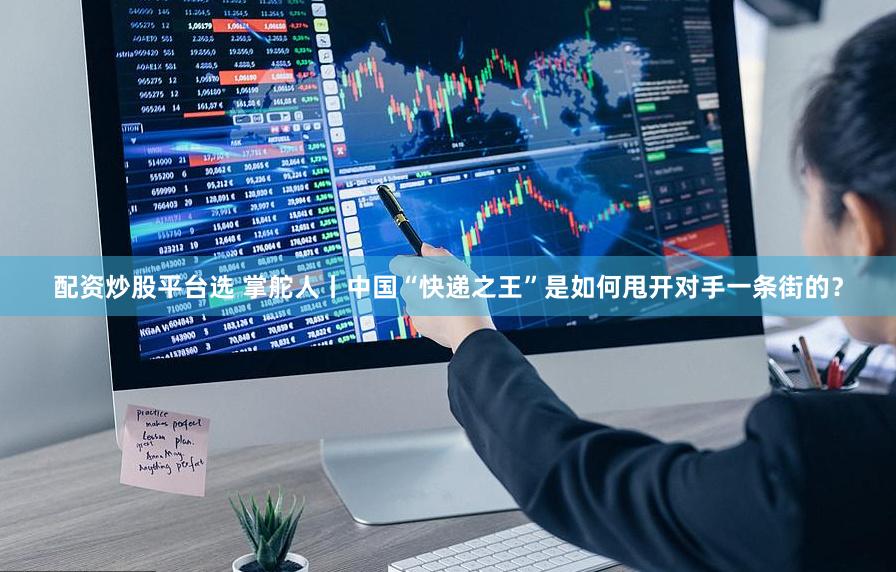 配资炒股平台选 掌舵人丨中国“快递之王”是如何甩开对手一条街的？