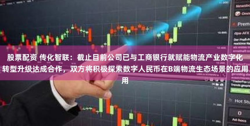 股票配资 传化智联：截止目前公司已与工商银行就赋能物流产业数字化转型升级达成合作，双方将积极探索数字
