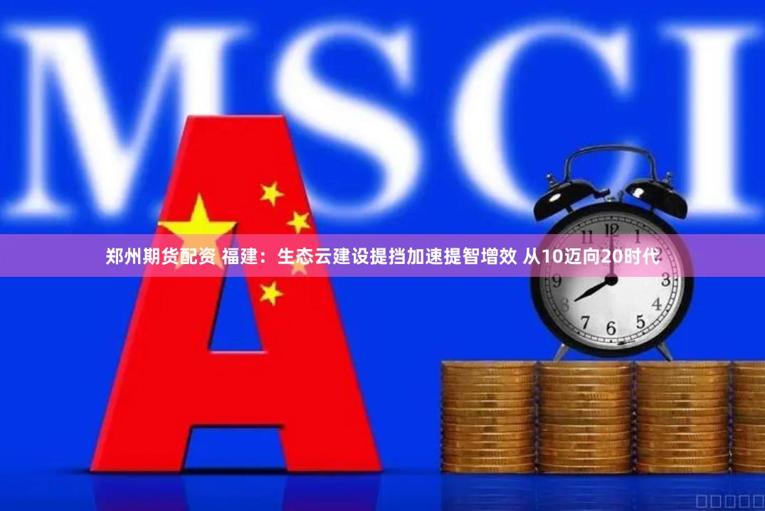 郑州期货配资 福建：生态云建设提挡加速提智增效 从10迈向20时代