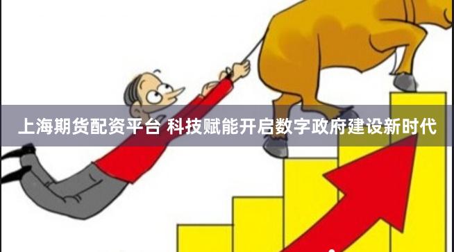 上海期货配资平台 科技赋能开启数字政府建设新时代