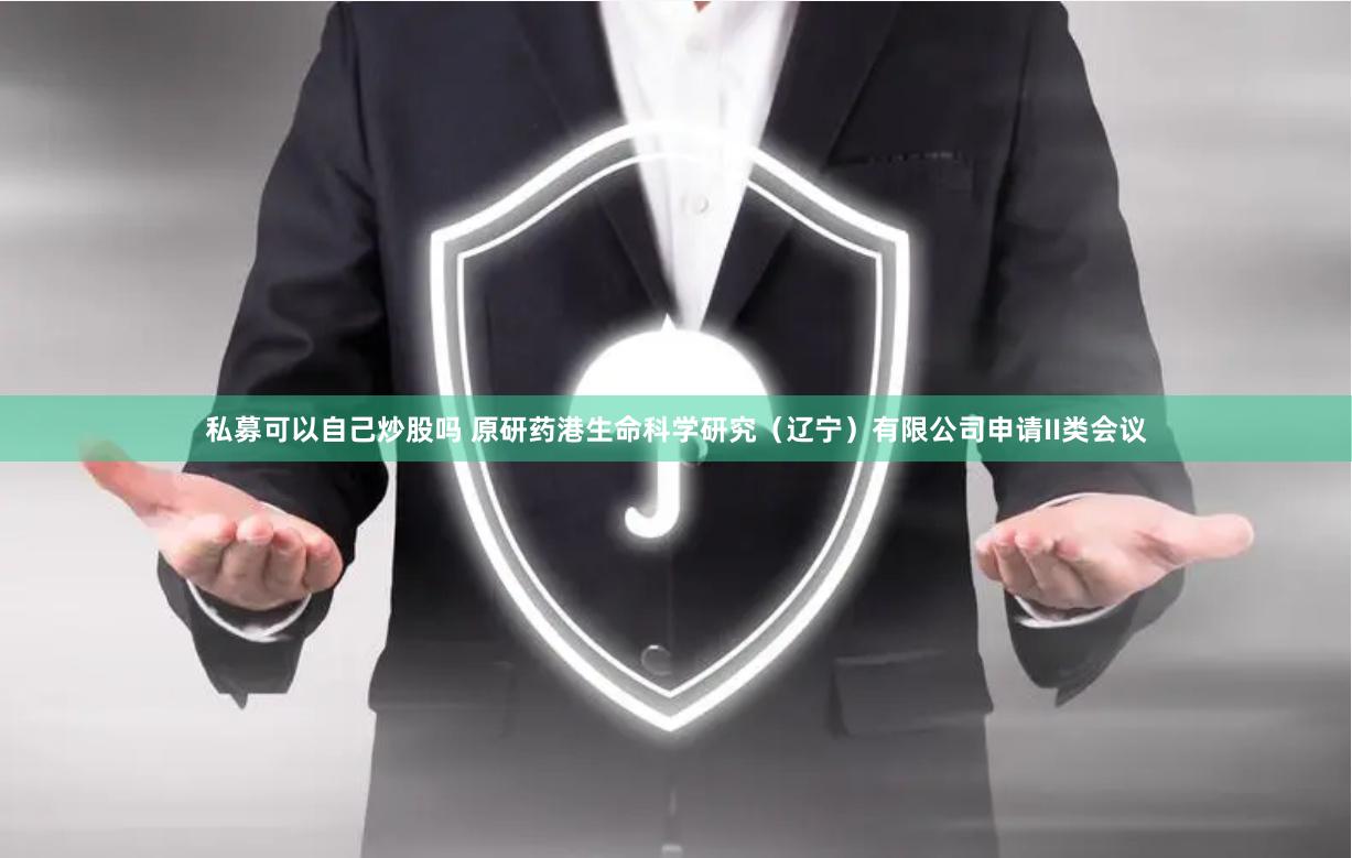 私募可以自己炒股吗 原研药港生命科学研究（辽宁）有限公司申请II类会议