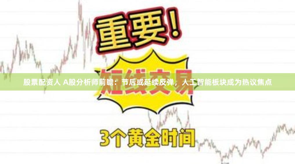 股票配资人 A股分析师前瞻：节后或延续反弹，人工智能板块成为热议焦点