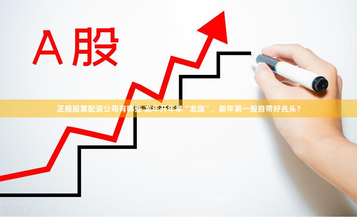 正规股票配资公司有哪些 龙年开年举“龙旗”，新年第一股自带好兆头？