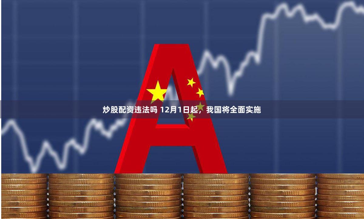 炒股配资违法吗 12月1日起，我国将全面实施