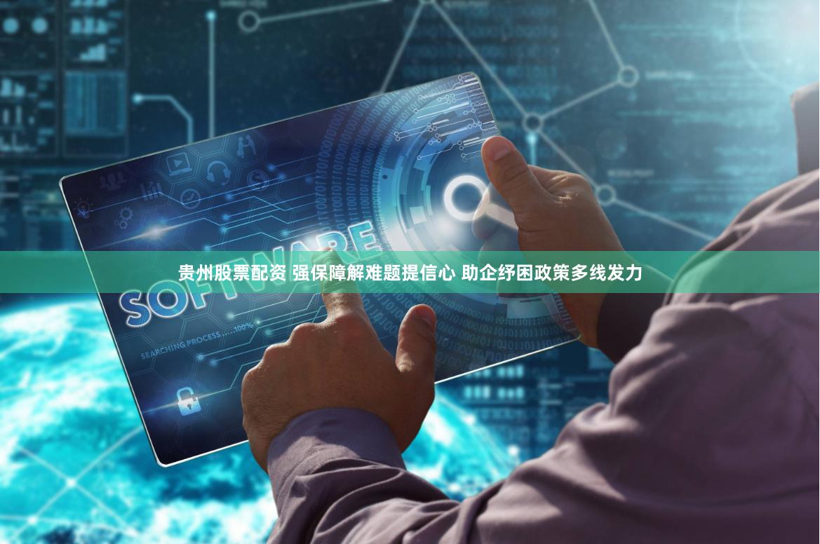 贵州股票配资 强保障解难题提信心 助企纾困政策多线发力