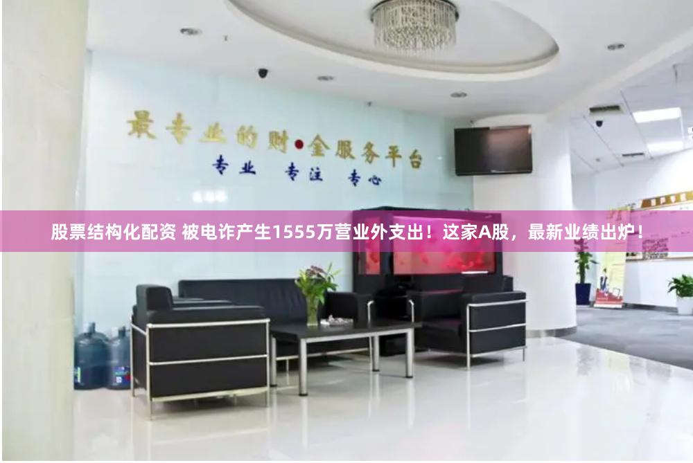 股票结构化配资 被电诈产生1555万营业外支出！这家A股，最新业绩出炉！
