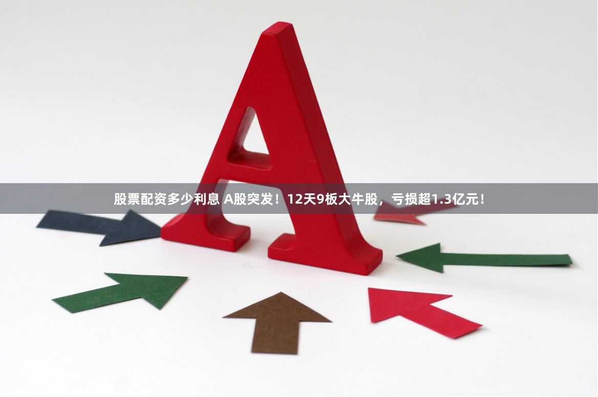 股票配资多少利息 A股突发！12天9板大牛股，亏损超1.3亿元！