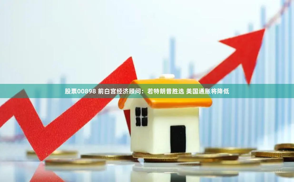 股票00898 前白宫经济顾问：若特朗普胜选 美国通胀将降低