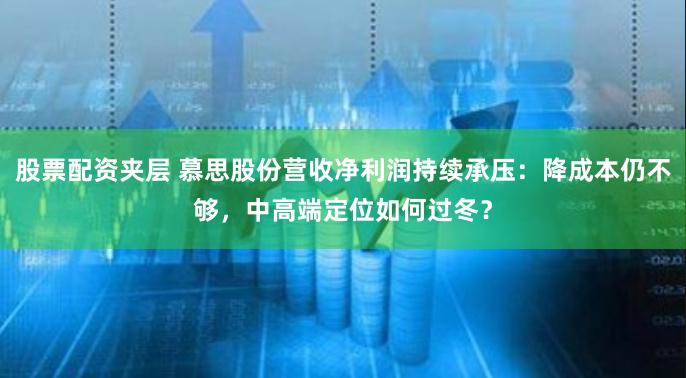 股票配资夹层 慕思股份营收净利润持续承压：降成本仍不够，中高端定位如何过冬？