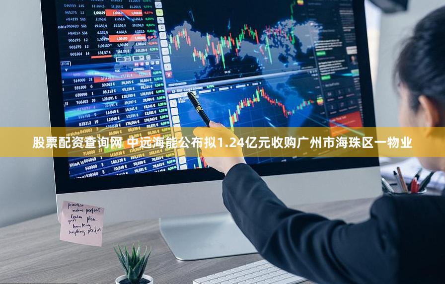 股票配资查询网 中远海能公布拟1.24亿元收购广州市海珠区一物业