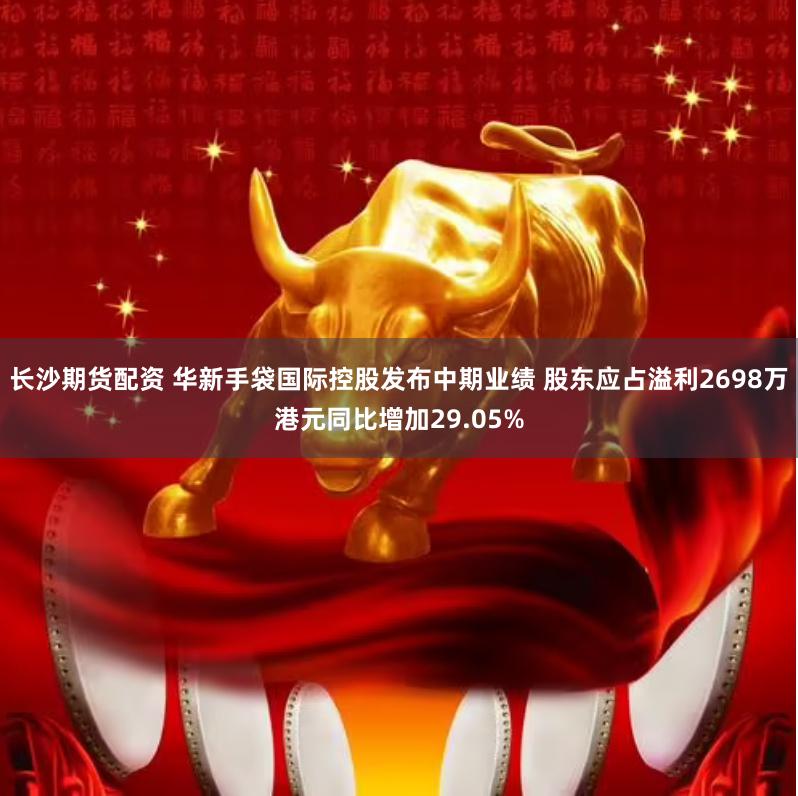 长沙期货配资 华新手袋国际控股发布中期业绩 股东应占溢利2698万港元同比增加29.05%
