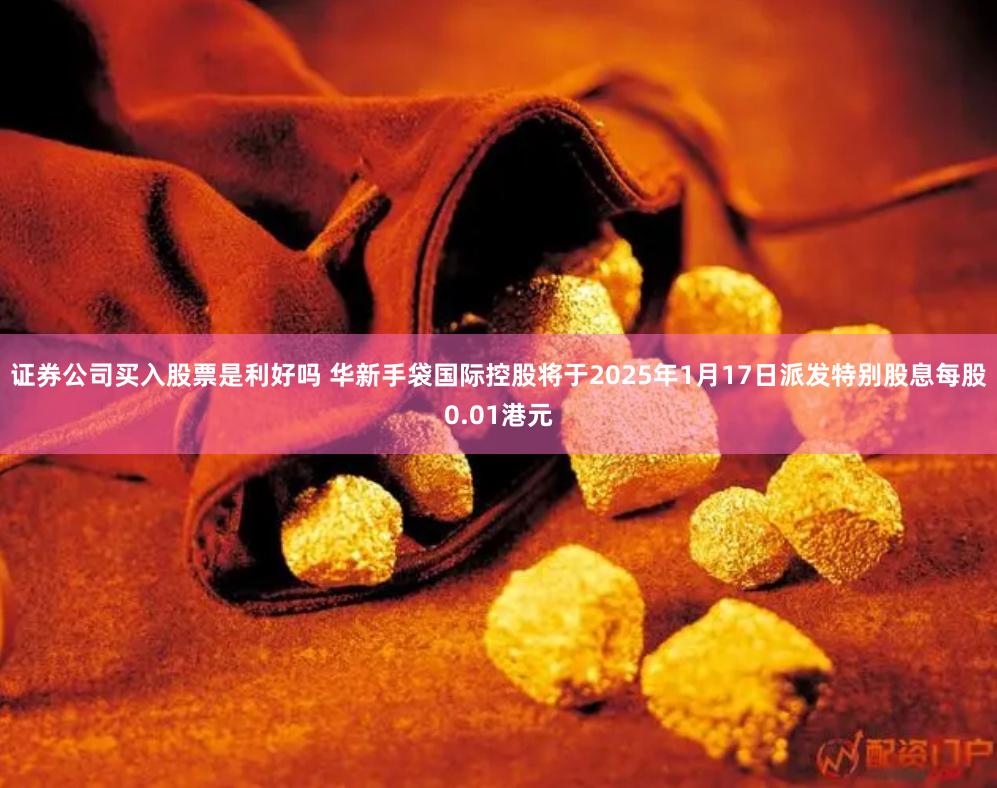 证券公司买入股票是利好吗 华新手袋国际控股将于2025年1月17日派发特别股息每股0.01港元
